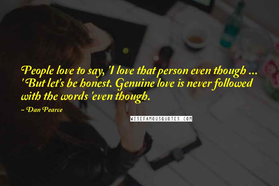 Dan Pearce Quotes: People love to say, 'I love that person even though ... ' But let's be honest. Genuine love is never followed with the words 'even though.