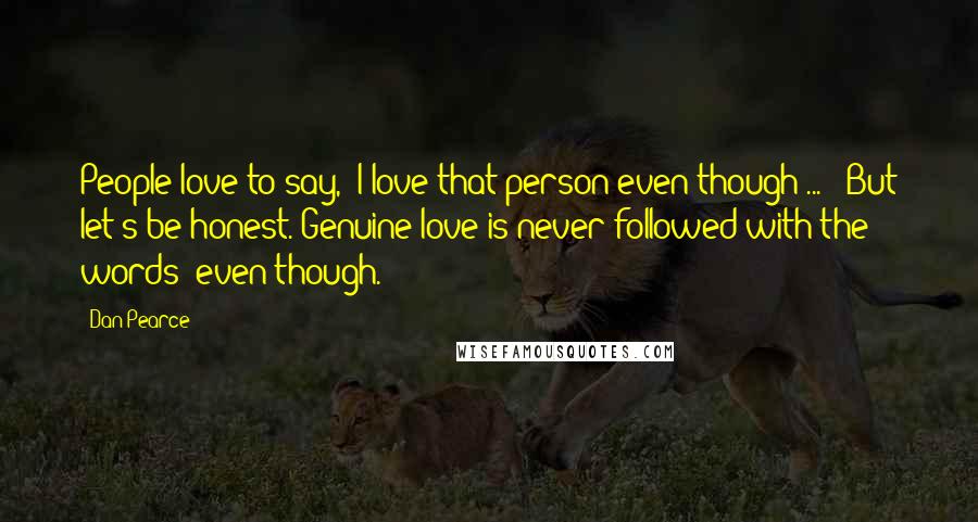 Dan Pearce Quotes: People love to say, 'I love that person even though ... ' But let's be honest. Genuine love is never followed with the words 'even though.