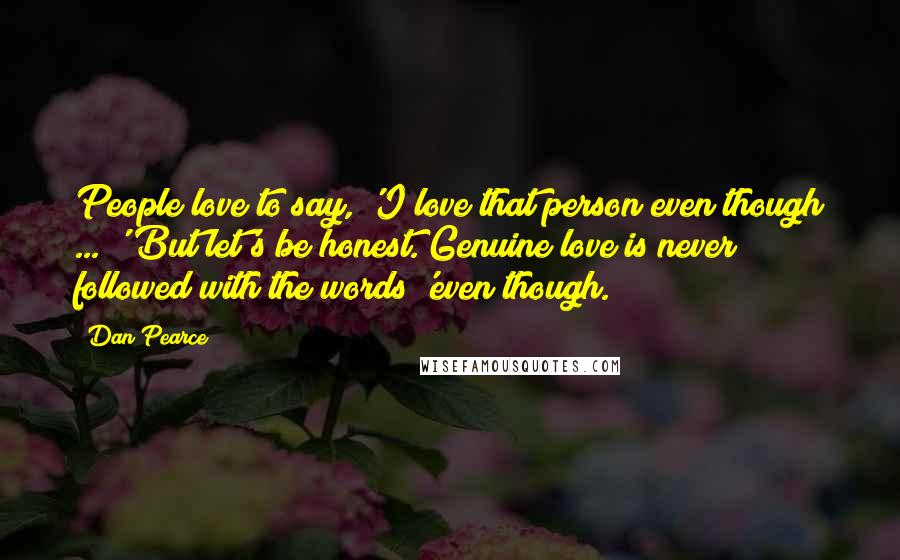 Dan Pearce Quotes: People love to say, 'I love that person even though ... ' But let's be honest. Genuine love is never followed with the words 'even though.