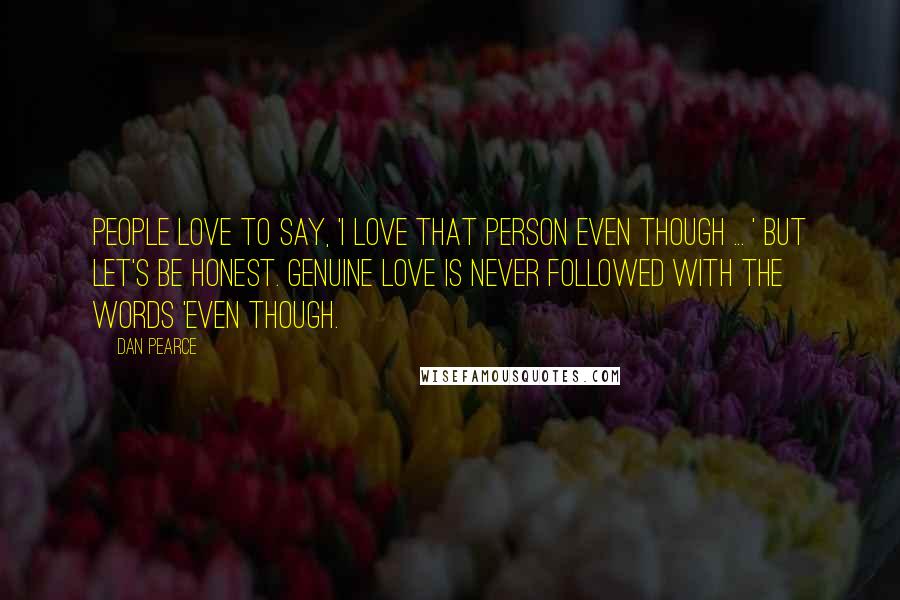 Dan Pearce Quotes: People love to say, 'I love that person even though ... ' But let's be honest. Genuine love is never followed with the words 'even though.