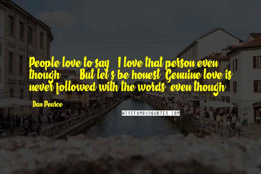 Dan Pearce Quotes: People love to say, 'I love that person even though ... ' But let's be honest. Genuine love is never followed with the words 'even though.