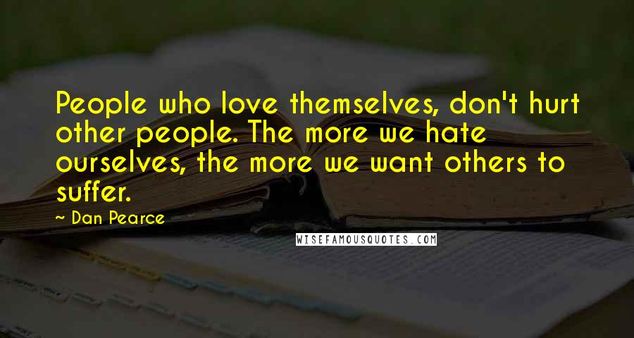 Dan Pearce Quotes: People who love themselves, don't hurt other people. The more we hate ourselves, the more we want others to suffer.