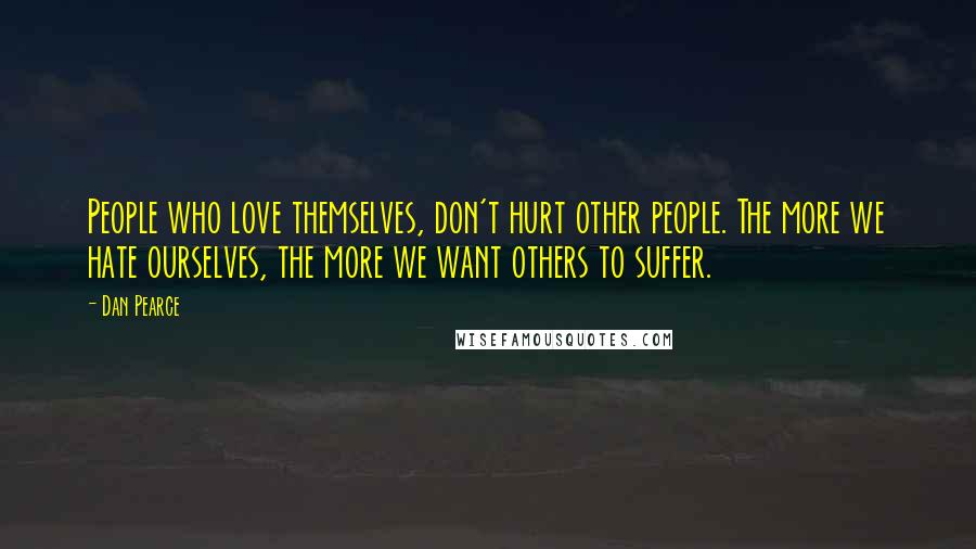 Dan Pearce Quotes: People who love themselves, don't hurt other people. The more we hate ourselves, the more we want others to suffer.