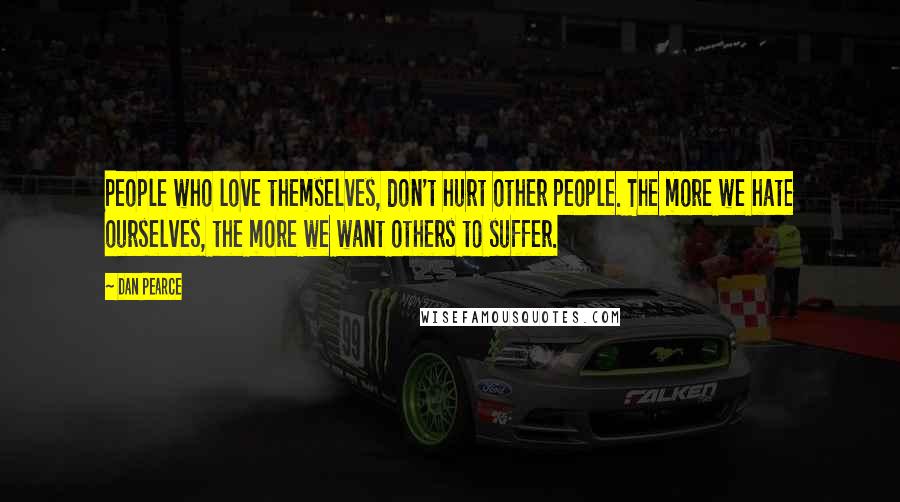 Dan Pearce Quotes: People who love themselves, don't hurt other people. The more we hate ourselves, the more we want others to suffer.