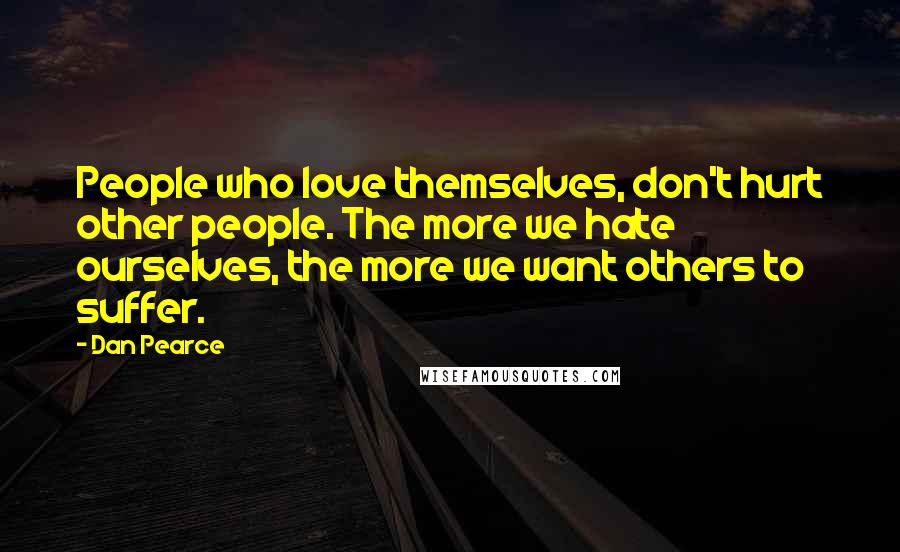Dan Pearce Quotes: People who love themselves, don't hurt other people. The more we hate ourselves, the more we want others to suffer.