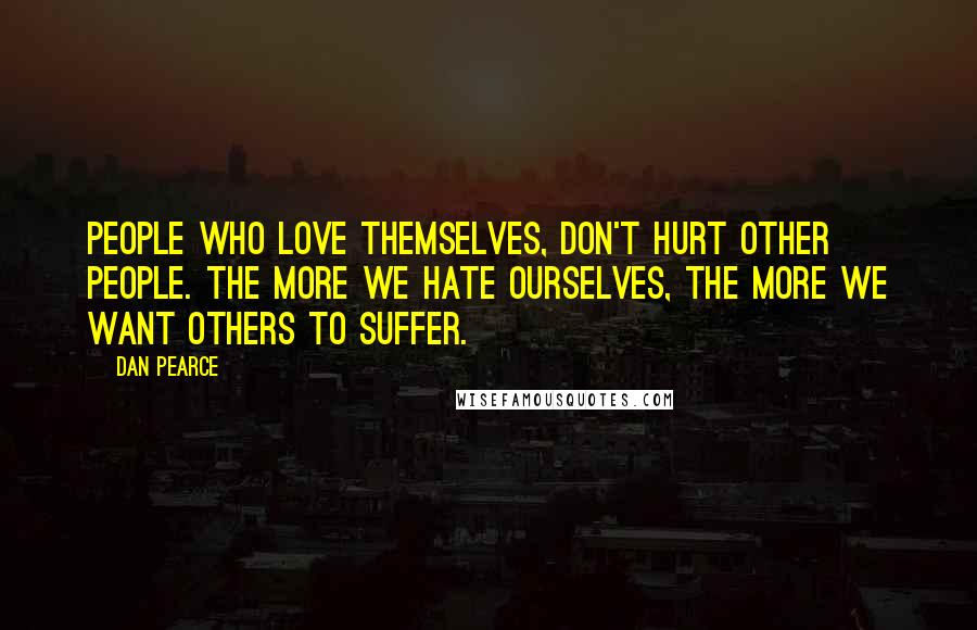 Dan Pearce Quotes: People who love themselves, don't hurt other people. The more we hate ourselves, the more we want others to suffer.
