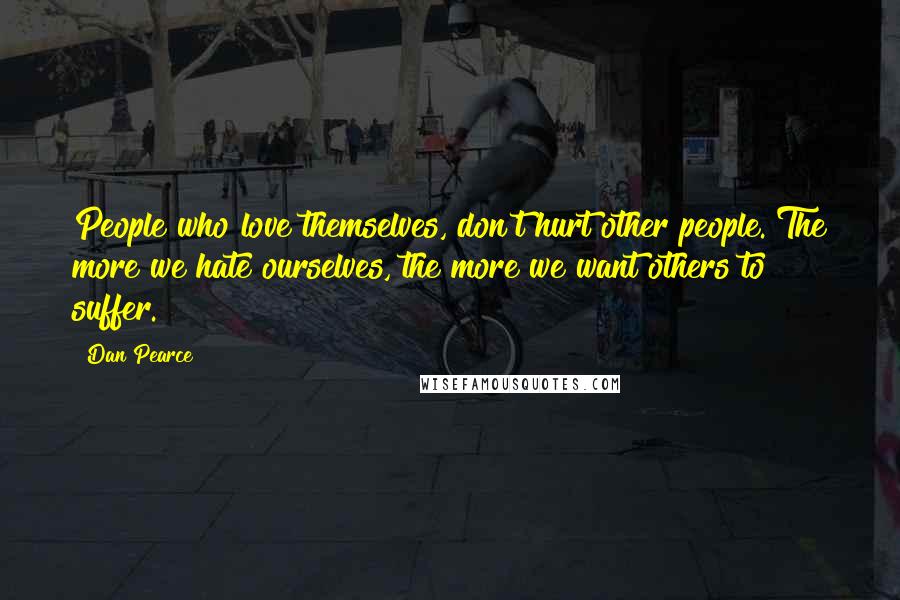 Dan Pearce Quotes: People who love themselves, don't hurt other people. The more we hate ourselves, the more we want others to suffer.