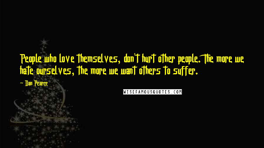 Dan Pearce Quotes: People who love themselves, don't hurt other people. The more we hate ourselves, the more we want others to suffer.