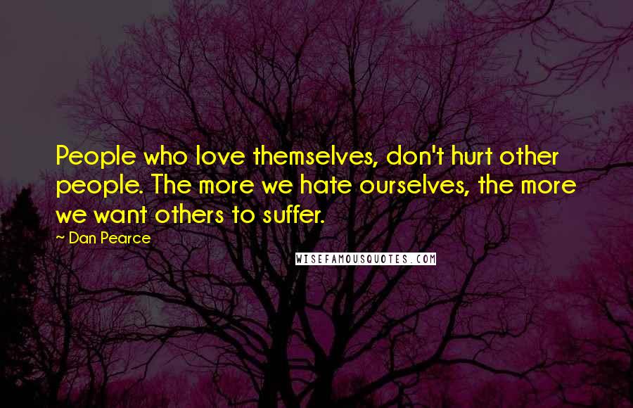 Dan Pearce Quotes: People who love themselves, don't hurt other people. The more we hate ourselves, the more we want others to suffer.