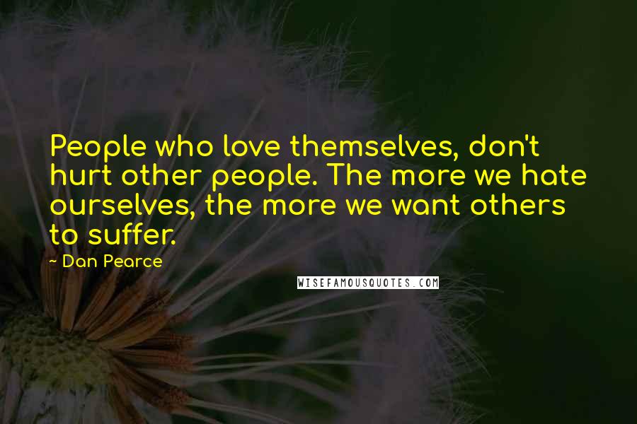 Dan Pearce Quotes: People who love themselves, don't hurt other people. The more we hate ourselves, the more we want others to suffer.