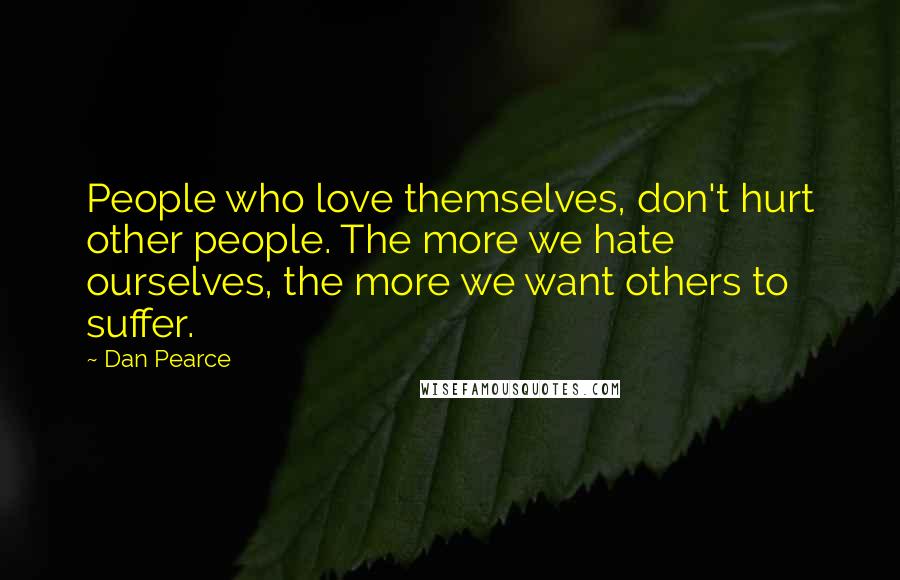 Dan Pearce Quotes: People who love themselves, don't hurt other people. The more we hate ourselves, the more we want others to suffer.