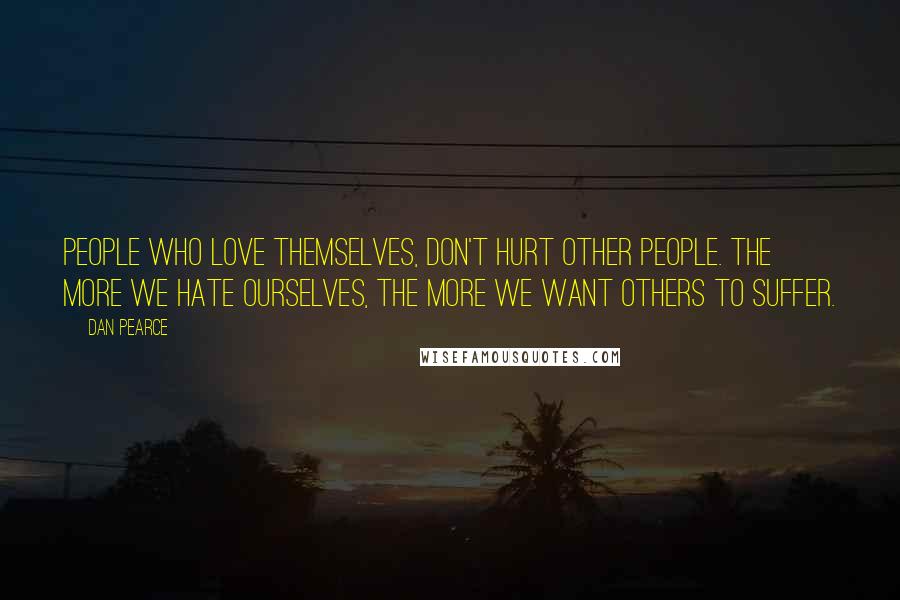 Dan Pearce Quotes: People who love themselves, don't hurt other people. The more we hate ourselves, the more we want others to suffer.