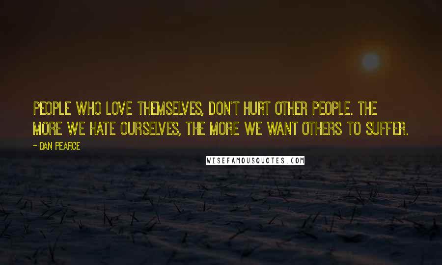 Dan Pearce Quotes: People who love themselves, don't hurt other people. The more we hate ourselves, the more we want others to suffer.