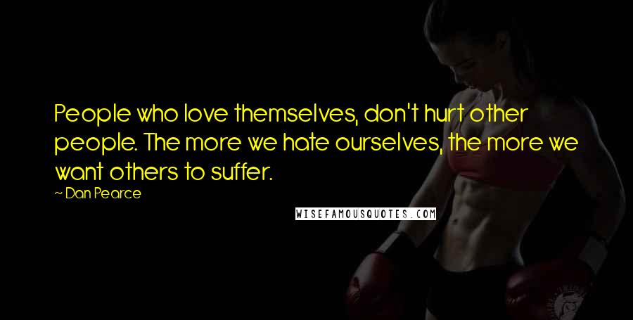 Dan Pearce Quotes: People who love themselves, don't hurt other people. The more we hate ourselves, the more we want others to suffer.