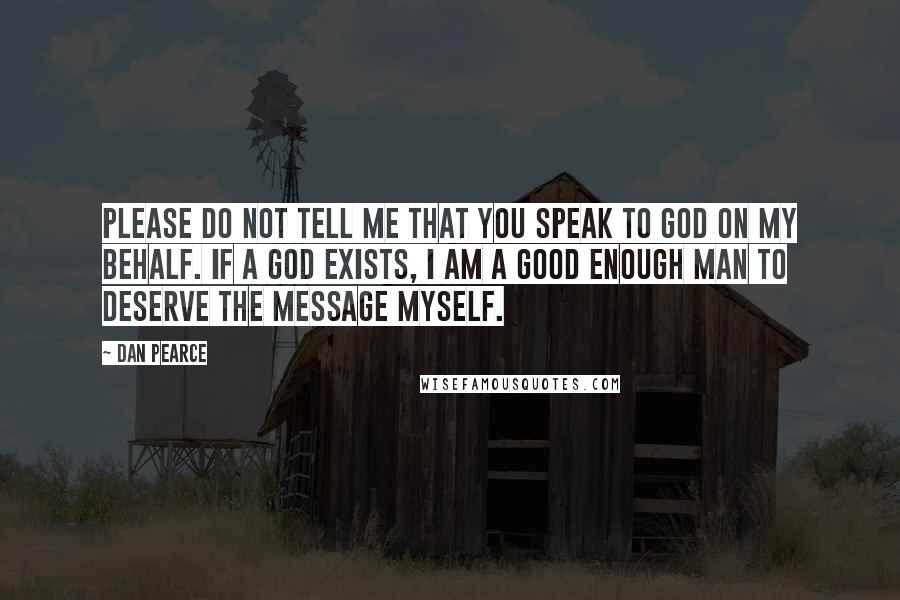 Dan Pearce Quotes: Please do not tell me that you speak to God on my behalf. If a god exists, I am a good enough man to deserve the message myself.