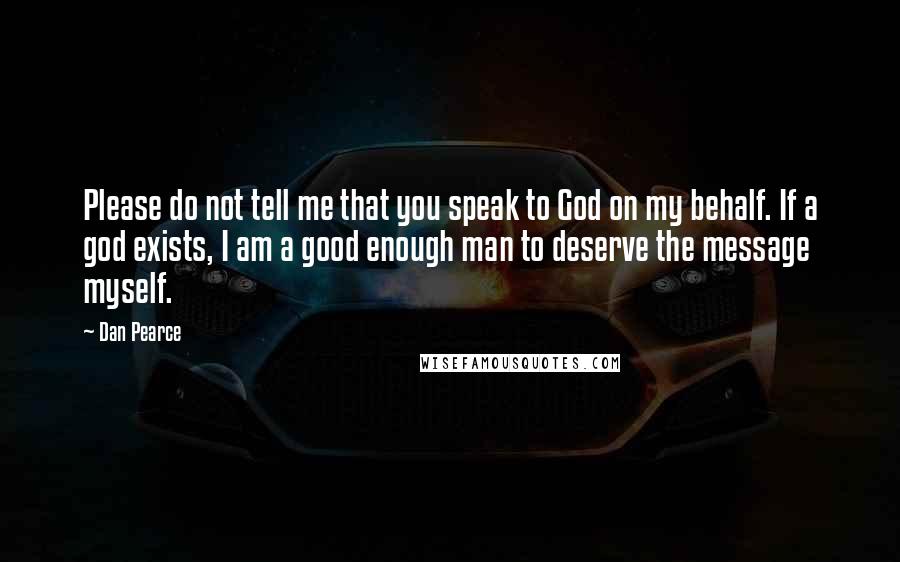 Dan Pearce Quotes: Please do not tell me that you speak to God on my behalf. If a god exists, I am a good enough man to deserve the message myself.