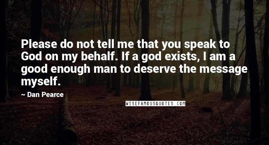 Dan Pearce Quotes: Please do not tell me that you speak to God on my behalf. If a god exists, I am a good enough man to deserve the message myself.