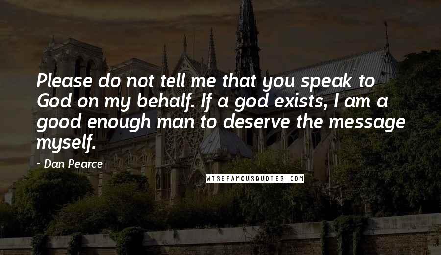 Dan Pearce Quotes: Please do not tell me that you speak to God on my behalf. If a god exists, I am a good enough man to deserve the message myself.