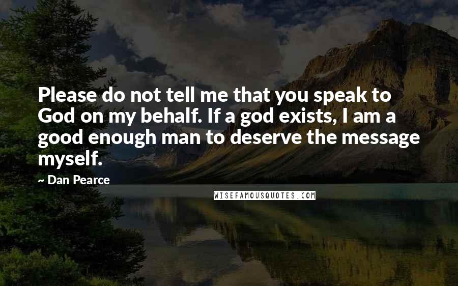 Dan Pearce Quotes: Please do not tell me that you speak to God on my behalf. If a god exists, I am a good enough man to deserve the message myself.