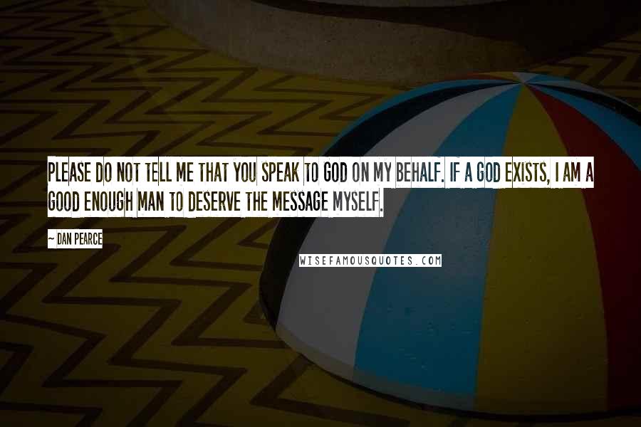 Dan Pearce Quotes: Please do not tell me that you speak to God on my behalf. If a god exists, I am a good enough man to deserve the message myself.