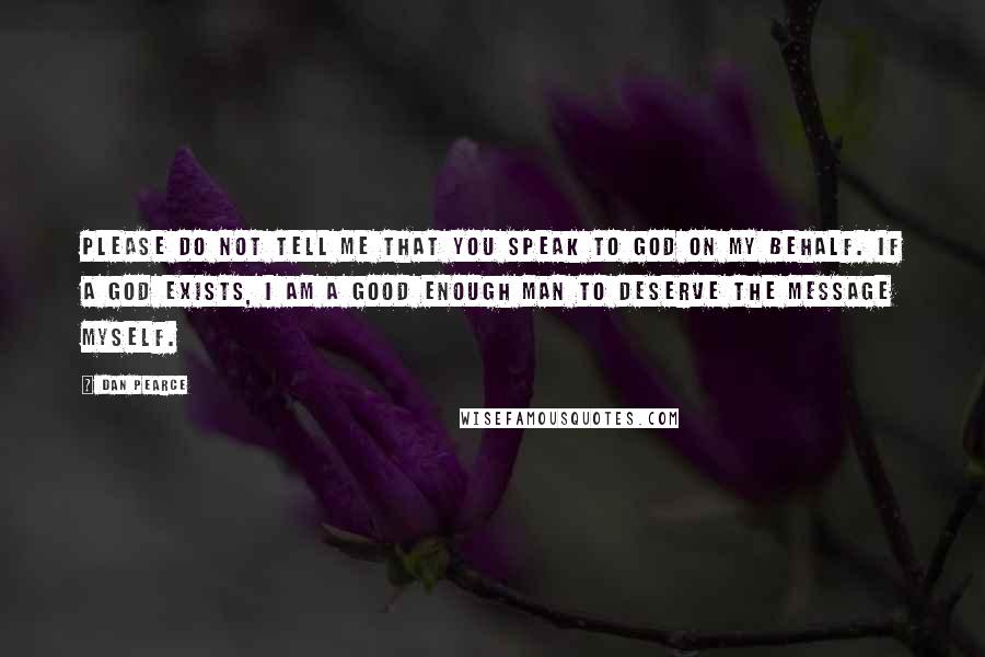 Dan Pearce Quotes: Please do not tell me that you speak to God on my behalf. If a god exists, I am a good enough man to deserve the message myself.