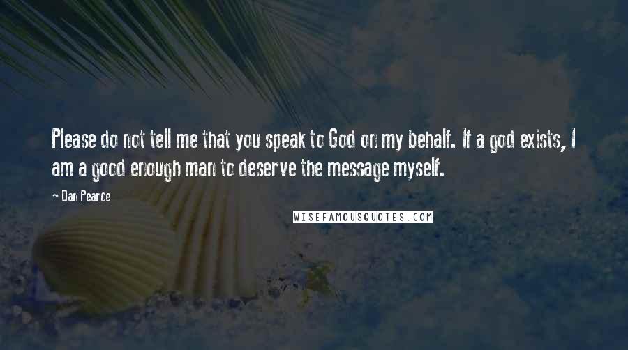 Dan Pearce Quotes: Please do not tell me that you speak to God on my behalf. If a god exists, I am a good enough man to deserve the message myself.