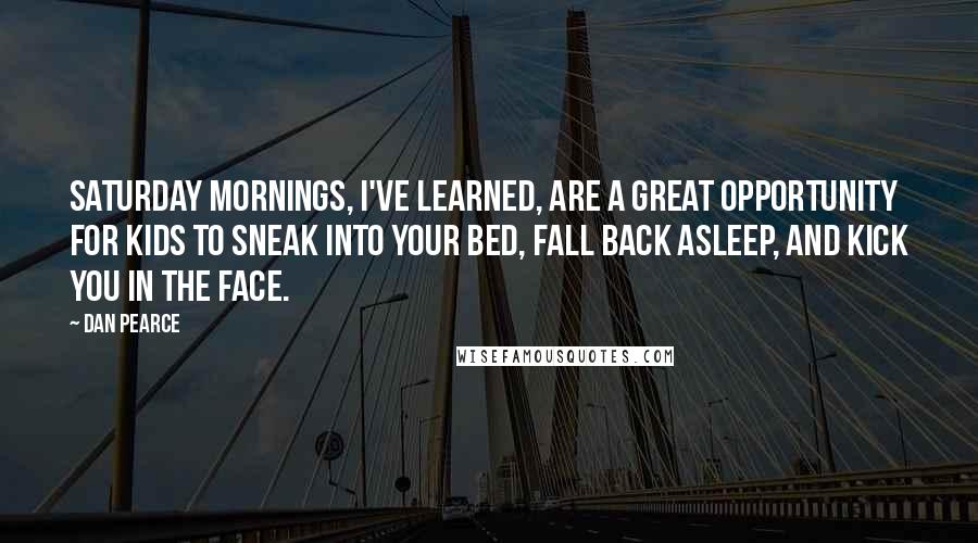 Dan Pearce Quotes: Saturday mornings, I've learned, are a great opportunity for kids to sneak into your bed, fall back asleep, and kick you in the face.