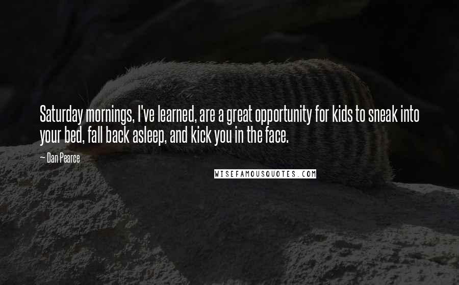 Dan Pearce Quotes: Saturday mornings, I've learned, are a great opportunity for kids to sneak into your bed, fall back asleep, and kick you in the face.