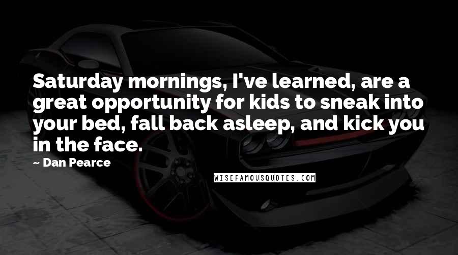 Dan Pearce Quotes: Saturday mornings, I've learned, are a great opportunity for kids to sneak into your bed, fall back asleep, and kick you in the face.