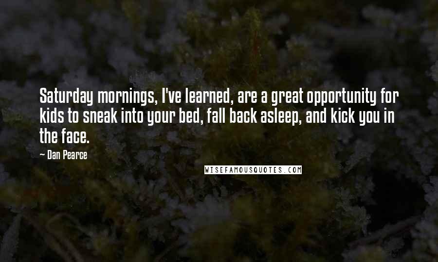 Dan Pearce Quotes: Saturday mornings, I've learned, are a great opportunity for kids to sneak into your bed, fall back asleep, and kick you in the face.