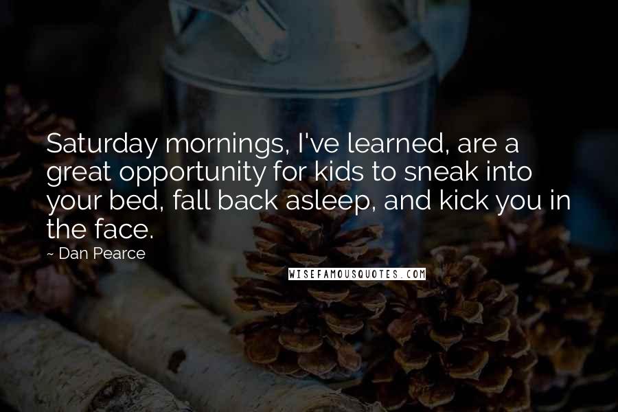 Dan Pearce Quotes: Saturday mornings, I've learned, are a great opportunity for kids to sneak into your bed, fall back asleep, and kick you in the face.