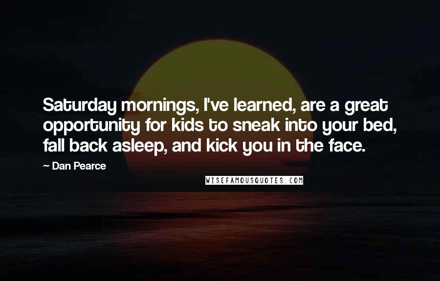 Dan Pearce Quotes: Saturday mornings, I've learned, are a great opportunity for kids to sneak into your bed, fall back asleep, and kick you in the face.