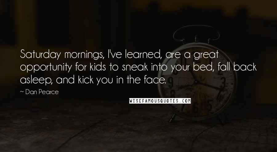 Dan Pearce Quotes: Saturday mornings, I've learned, are a great opportunity for kids to sneak into your bed, fall back asleep, and kick you in the face.