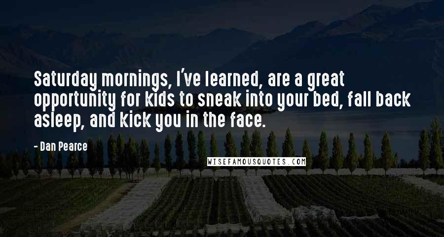 Dan Pearce Quotes: Saturday mornings, I've learned, are a great opportunity for kids to sneak into your bed, fall back asleep, and kick you in the face.