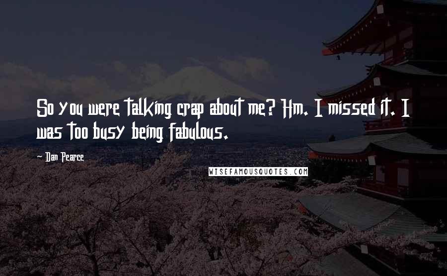 Dan Pearce Quotes: So you were talking crap about me? Hm. I missed it. I was too busy being fabulous.