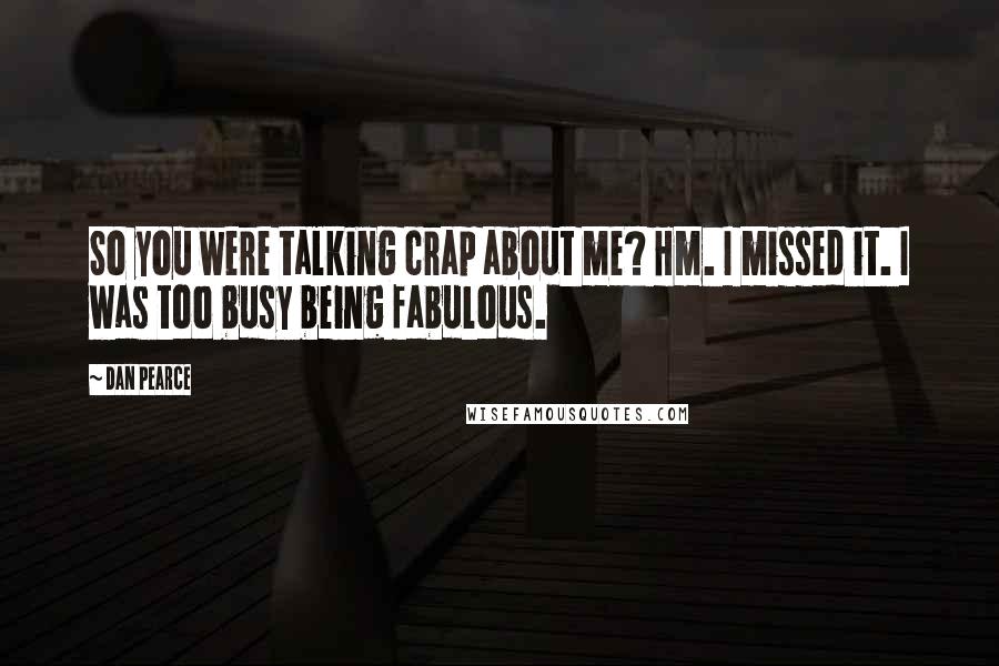 Dan Pearce Quotes: So you were talking crap about me? Hm. I missed it. I was too busy being fabulous.