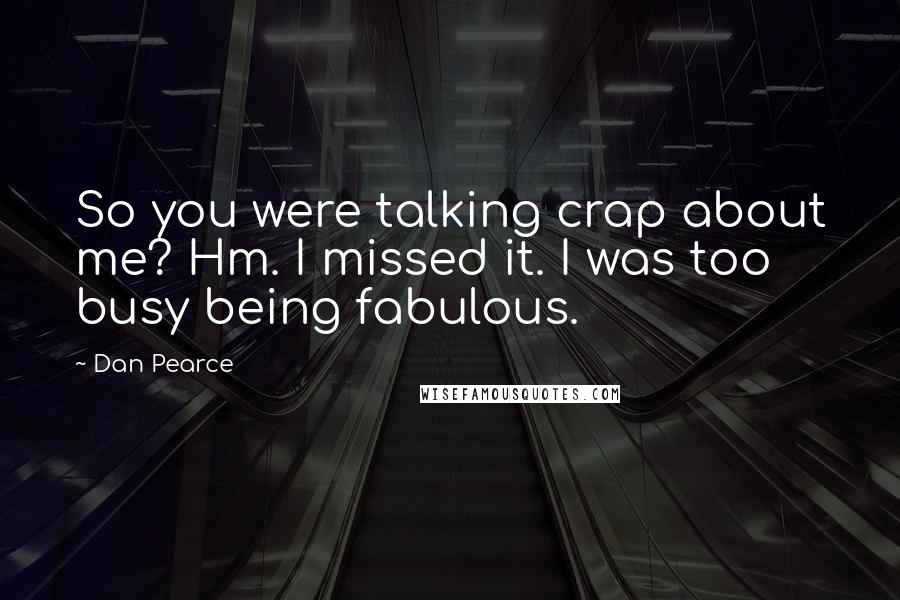 Dan Pearce Quotes: So you were talking crap about me? Hm. I missed it. I was too busy being fabulous.