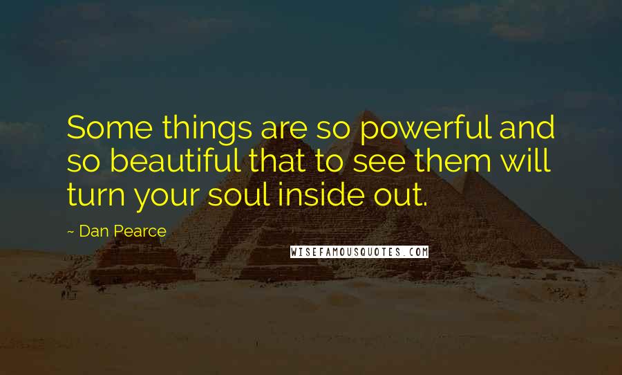 Dan Pearce Quotes: Some things are so powerful and so beautiful that to see them will turn your soul inside out.