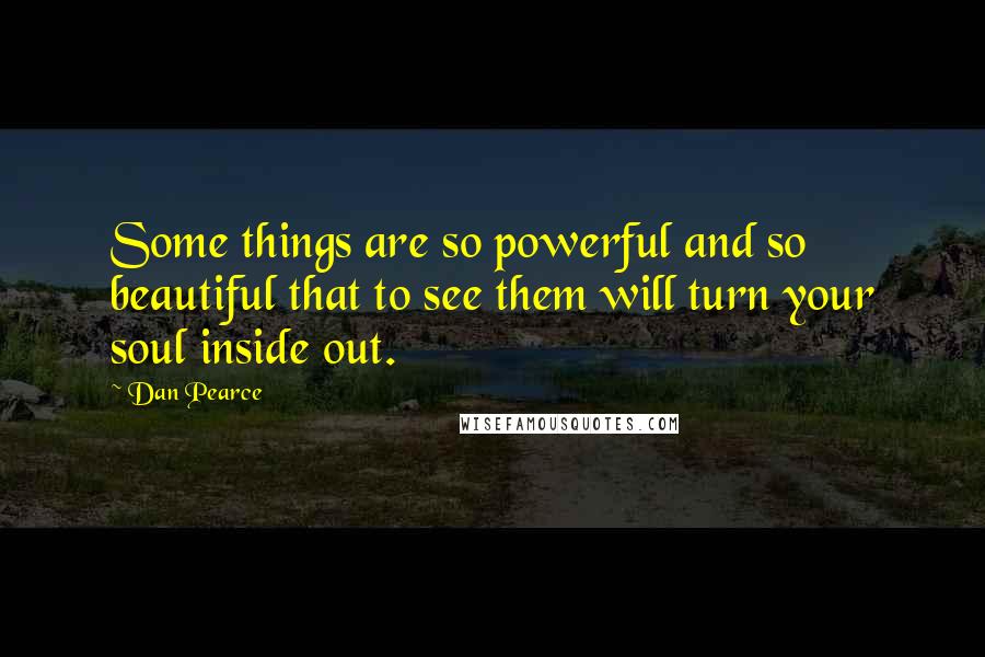 Dan Pearce Quotes: Some things are so powerful and so beautiful that to see them will turn your soul inside out.