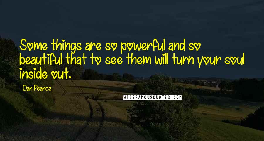 Dan Pearce Quotes: Some things are so powerful and so beautiful that to see them will turn your soul inside out.