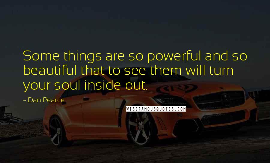 Dan Pearce Quotes: Some things are so powerful and so beautiful that to see them will turn your soul inside out.