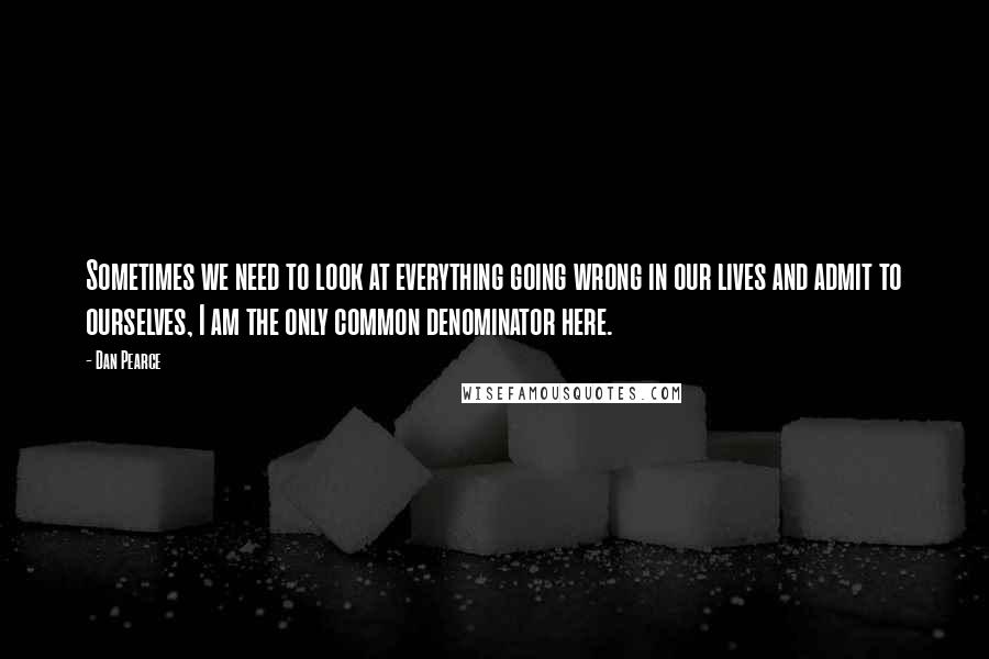 Dan Pearce Quotes: Sometimes we need to look at everything going wrong in our lives and admit to ourselves, I am the only common denominator here.