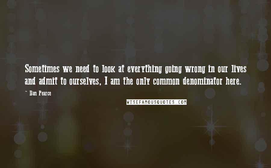 Dan Pearce Quotes: Sometimes we need to look at everything going wrong in our lives and admit to ourselves, I am the only common denominator here.