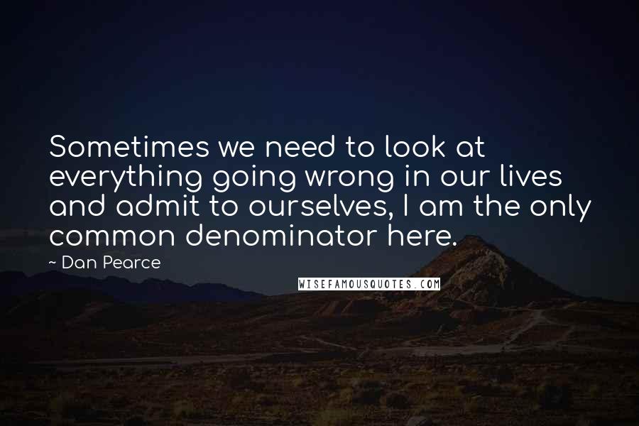 Dan Pearce Quotes: Sometimes we need to look at everything going wrong in our lives and admit to ourselves, I am the only common denominator here.