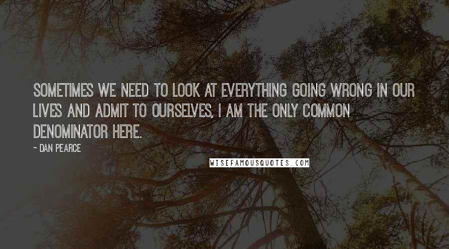 Dan Pearce Quotes: Sometimes we need to look at everything going wrong in our lives and admit to ourselves, I am the only common denominator here.