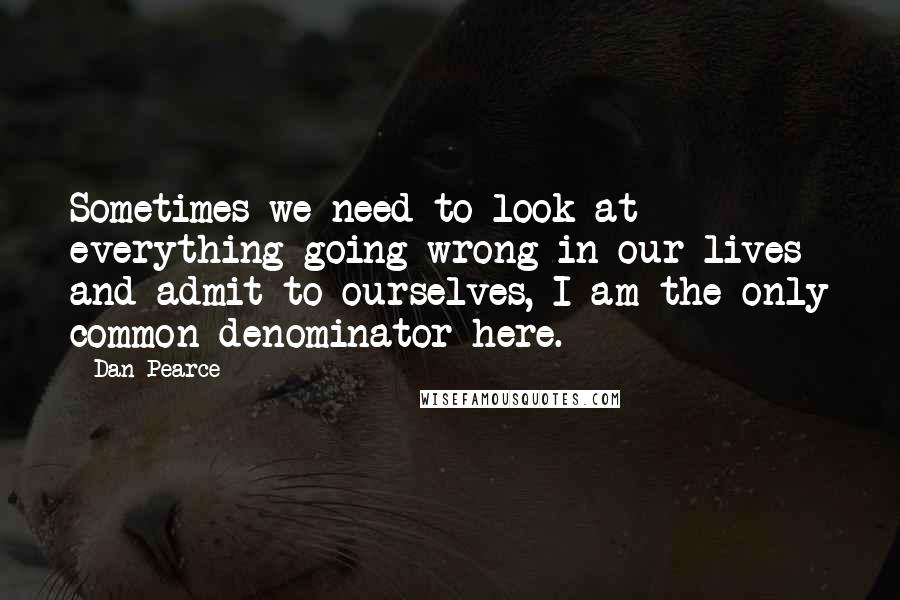 Dan Pearce Quotes: Sometimes we need to look at everything going wrong in our lives and admit to ourselves, I am the only common denominator here.