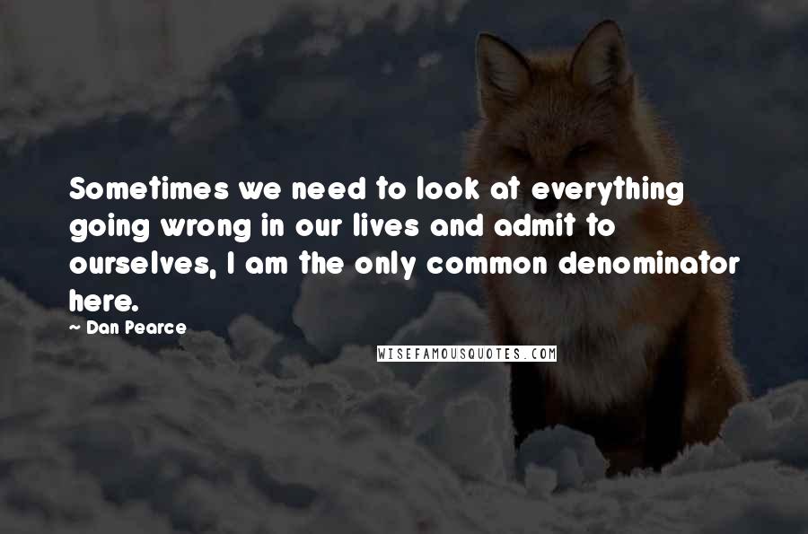 Dan Pearce Quotes: Sometimes we need to look at everything going wrong in our lives and admit to ourselves, I am the only common denominator here.