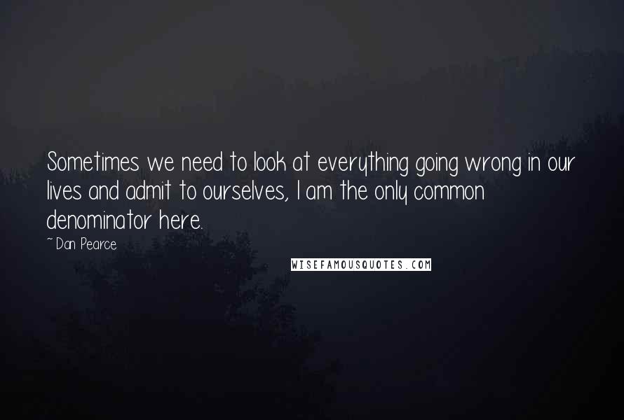 Dan Pearce Quotes: Sometimes we need to look at everything going wrong in our lives and admit to ourselves, I am the only common denominator here.