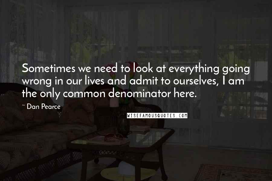 Dan Pearce Quotes: Sometimes we need to look at everything going wrong in our lives and admit to ourselves, I am the only common denominator here.