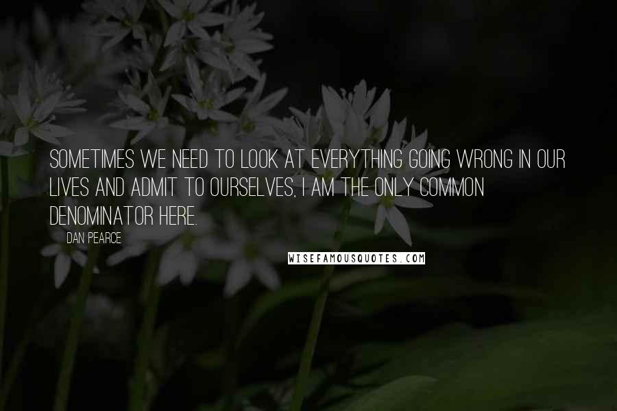 Dan Pearce Quotes: Sometimes we need to look at everything going wrong in our lives and admit to ourselves, I am the only common denominator here.